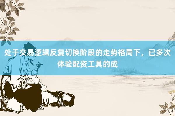 处于交易逻辑反复切换阶段的走势格局下，已多次体验配资工具的成