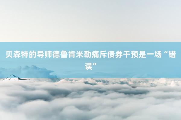 贝森特的导师德鲁肯米勒痛斥债券干预是一场“错误”