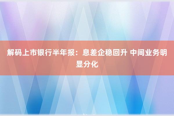 解码上市银行半年报：息差企稳回升 中间业务明显分化