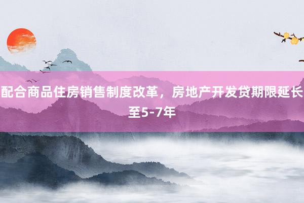 配合商品住房销售制度改革，房地产开发贷期限延长至5-7年