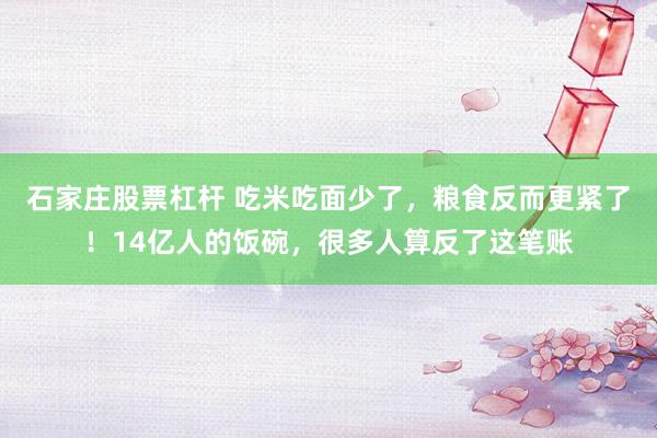 石家庄股票杠杆 吃米吃面少了，粮食反而更紧了！14亿人的饭碗，很多人算反了这笔账