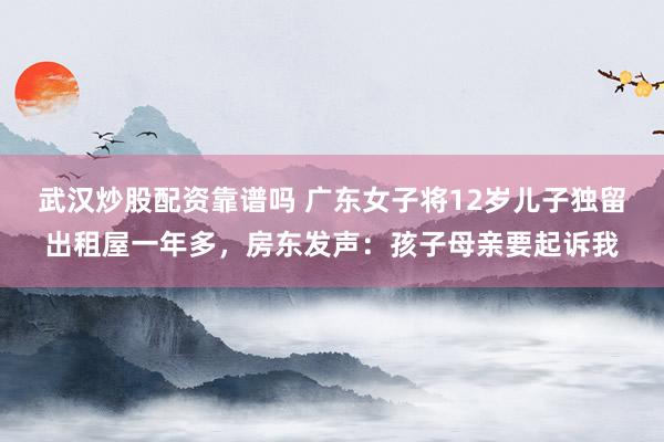 武汉炒股配资靠谱吗 广东女子将12岁儿子独留出租屋一年多，房东发声：孩子母亲要起诉我