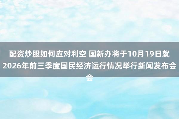 配资炒股如何应对利空 国新办将于10月19日就2026年前三季度国民经济运行情况举行新闻发布会